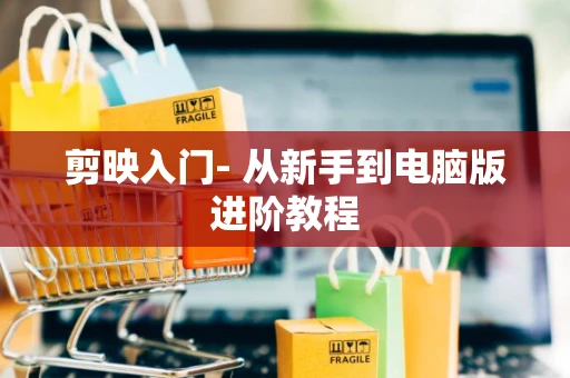 剪映入门- 从新手到电脑版进阶教程