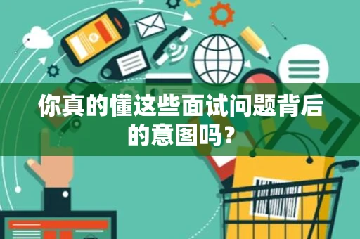 你真的懂这些面试问题背后的意图吗？