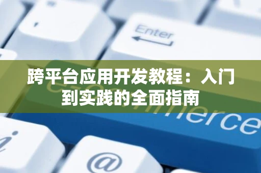 跨平台应用开发教程：入门到实践的全面指南