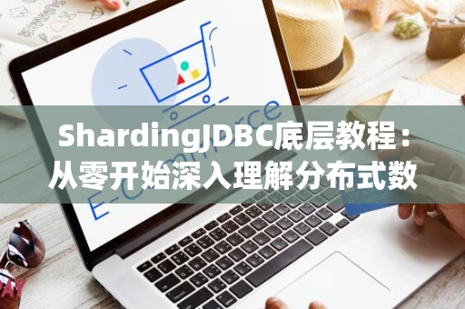 ShardingJDBC底层教程：从零开始深入理解分布式数据库分片