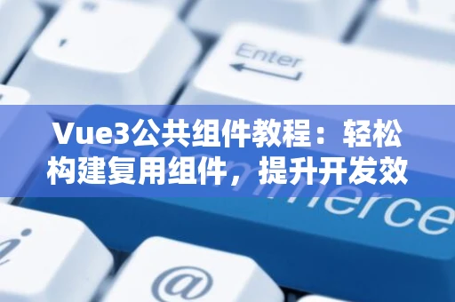 Vue3公共组件教程：轻松构建复用组件，提升开发效率
