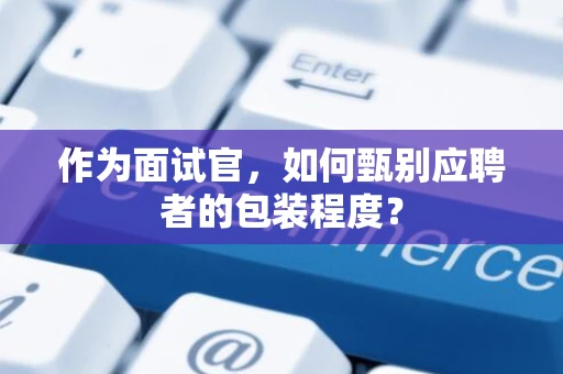 作为面试官，如何甄别应聘者的包装程度？