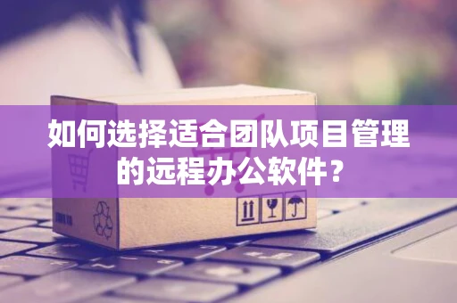 如何选择适合团队项目管理的远程办公软件？