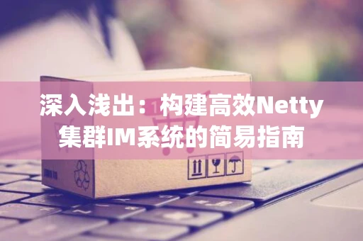 深入浅出：构建高效Netty集群IM系统的简易指南