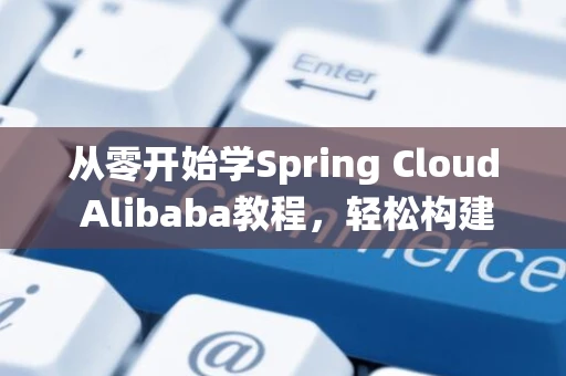 从零开始学Spring Cloud Alibaba教程，轻松构建分布式系统
