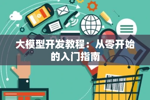 大模型开发教程：从零开始的入门指南