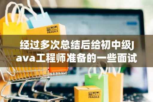 经过多次总结后给初中级Java工程师准备的一些面试题（面试整理）