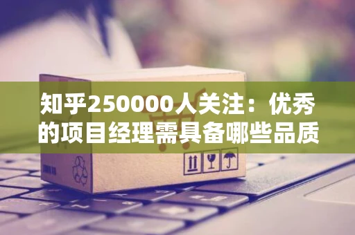 知乎250000人关注：优秀的项目经理需具备哪些品质？