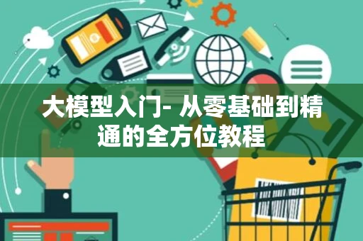 大模型入门- 从零基础到精通的全方位教程
