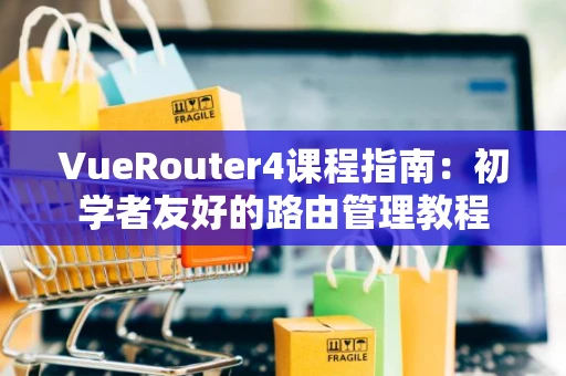 VueRouter4课程指南：初学者友好的路由管理教程