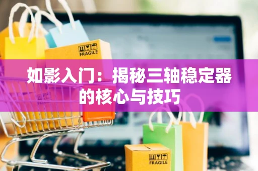 如影入门：揭秘三轴稳定器的核心与技巧