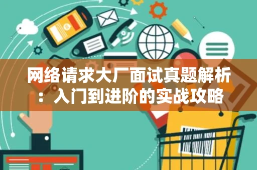 网络请求大厂面试真题解析：入门到进阶的实战攻略