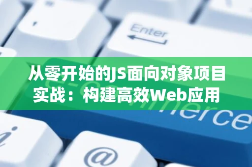 从零开始的JS面向对象项目实战：构建高效Web应用