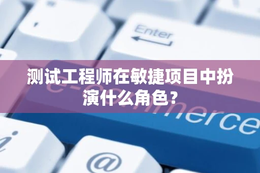测试工程师在敏捷项目中扮演什么角色？