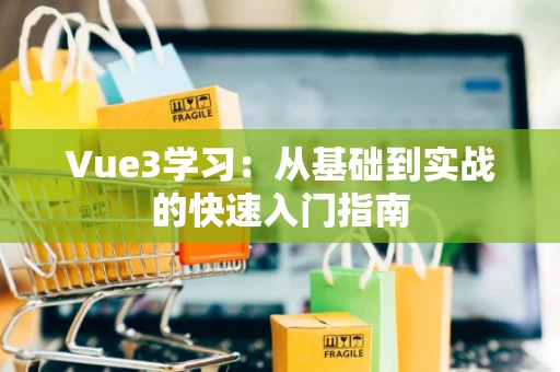 Vue3学习：从基础到实战的快速入门指南