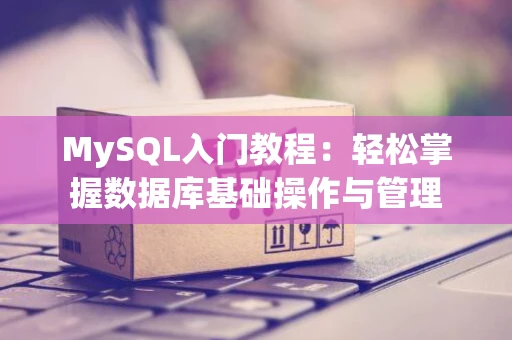 MySQL入门教程：轻松掌握数据库基础操作与管理