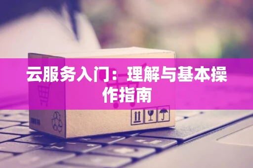 云服务入门：理解与基本操作指南