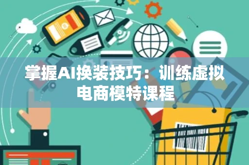掌握AI换装技巧：训练虚拟电商模特课程