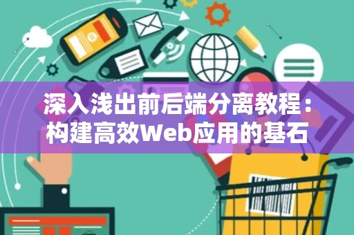 深入浅出前后端分离教程：构建高效Web应用的基石