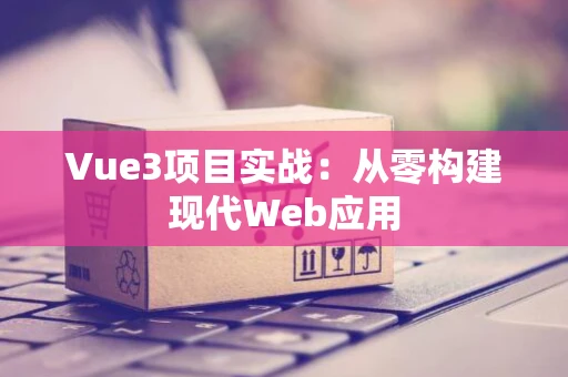 Vue3项目实战：从零构建现代Web应用