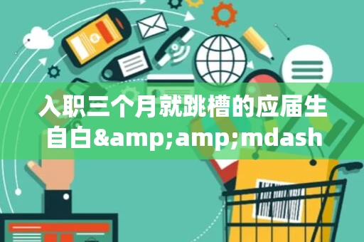 入职三个月就跳槽的应届生自白&amp;mdash;&amp;mdash;我的 2018 总结