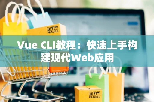 Vue CLI教程：快速上手构建现代Web应用