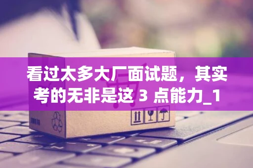 看过太多大厂面试题，其实考的无非是这 3 点能力_1