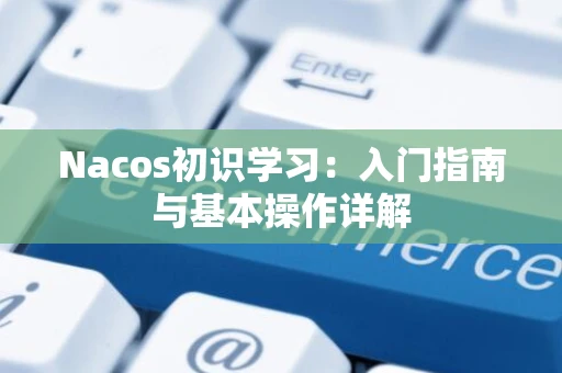 Nacos初识学习：入门指南与基本操作详解