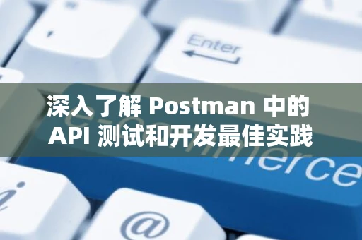 深入了解 Postman 中的 API 测试和开发最佳实践