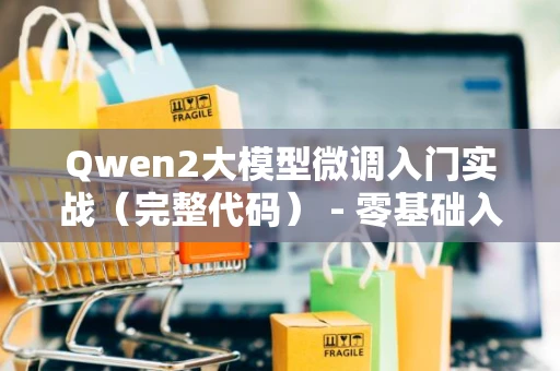 Qwen2大模型微调入门实战（完整代码） - 零基础入门到精通，收藏这一篇就够了