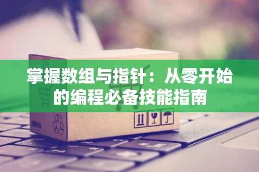 掌握数组与指针：从零开始的编程必备技能指南