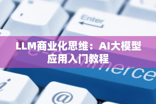 LLM商业化思维：AI大模型应用入门教程