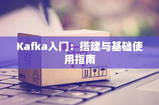 Kafka入门：搭建与基础使用指南