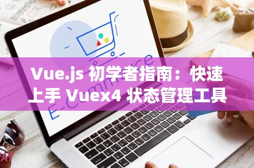 Vue.js 初学者指南：快速上手 Vuex4 状态管理工具