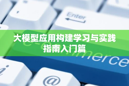 大模型应用构建学习与实践指南入门篇