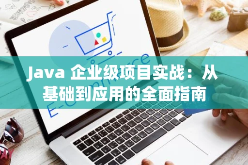 Java 企业级项目实战：从基础到应用的全面指南