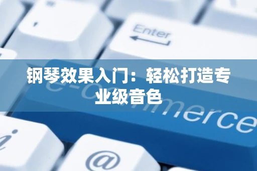 钢琴效果入门：轻松打造专业级音色
