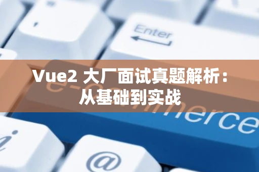 Vue2 大厂面试真题解析：从基础到实战