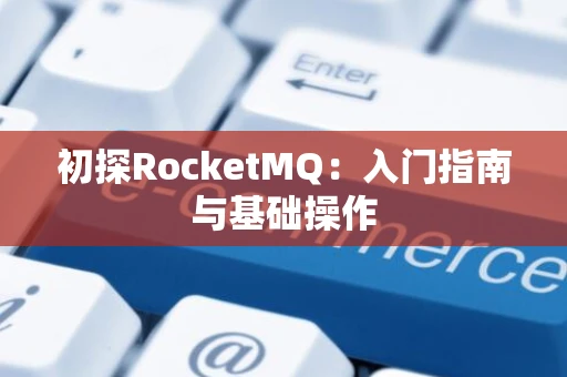 初探RocketMQ：入门指南与基础操作
