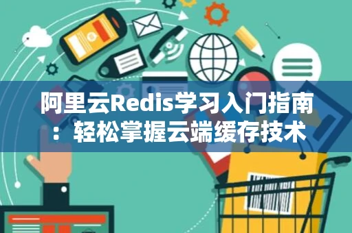 阿里云Redis学习入门指南：轻松掌握云端缓存技术