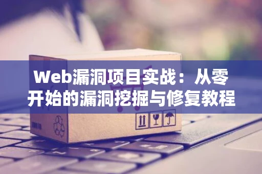 Web漏洞项目实战：从零开始的漏洞挖掘与修复教程