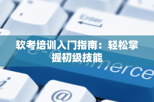 软考培训入门指南：轻松掌握初级技能
