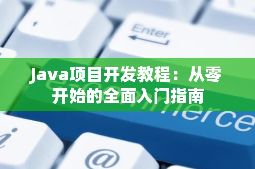 Java项目开发教程：从零开始的全面入门指南