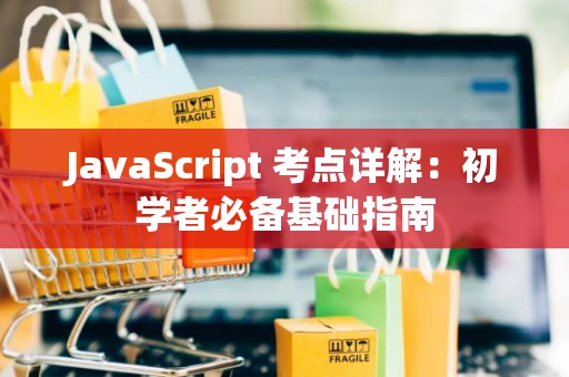 JavaScript 考点详解：初学者必备基础指南