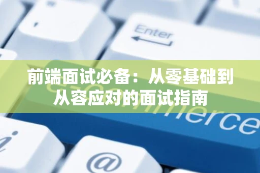 前端面试必备：从零基础到从容应对的面试指南