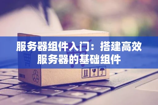 服务器组件入门：搭建高效服务器的基础组件