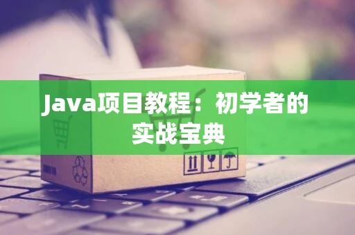 Java项目教程：初学者的实战宝典