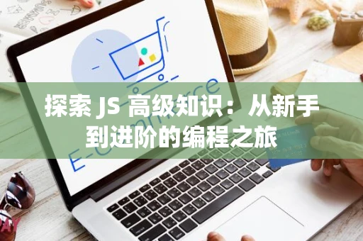 探索 JS 高级知识：从新手到进阶的编程之旅