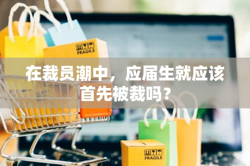 在裁员潮中，应届生就应该首先被裁吗？