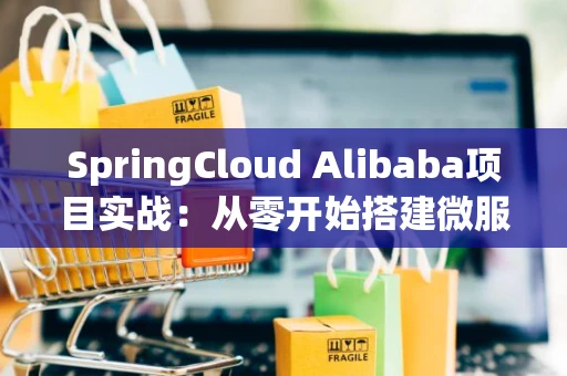 SpringCloud Alibaba项目实战：从零开始搭建微服务
